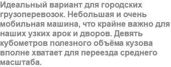 Идеальный вариант для городских грузоперевозок. Небольшая и очень мобильная машина, что крайне важно для наших узких арок и дворов. Девять кубометров полезного объёма кузова вполне хватает для переезда среднего масштаба.
