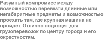 Разумный компромисс между возможностью перевезти длинные или негабаритные предметы и возможностью проехать там, где крупная машина не пройдёт. Отлично подходит для грузоперевозок по центру города и его окрестностям.