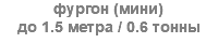 фургон (мини) до 1.5 метра / 0.6 тонны